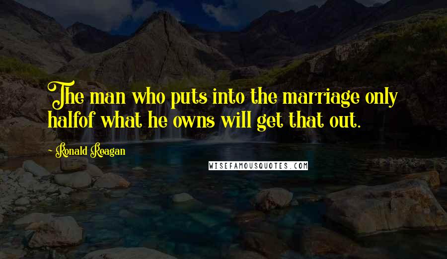 Ronald Reagan Quotes: The man who puts into the marriage only halfof what he owns will get that out.