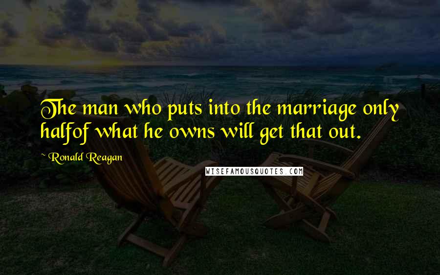 Ronald Reagan Quotes: The man who puts into the marriage only halfof what he owns will get that out.