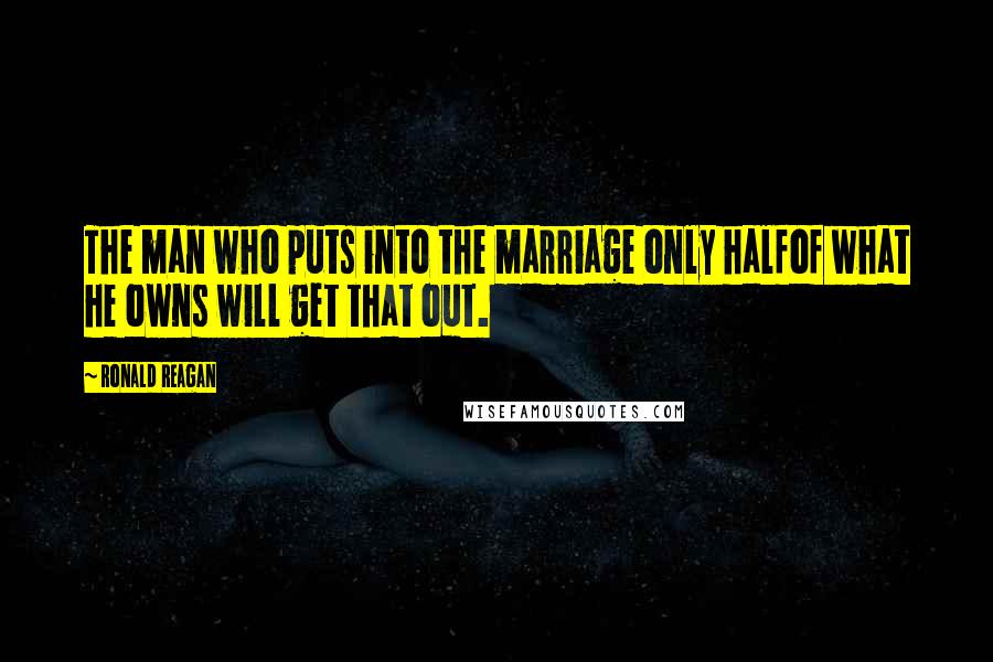 Ronald Reagan Quotes: The man who puts into the marriage only halfof what he owns will get that out.