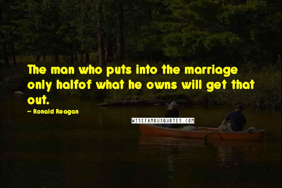 Ronald Reagan Quotes: The man who puts into the marriage only halfof what he owns will get that out.