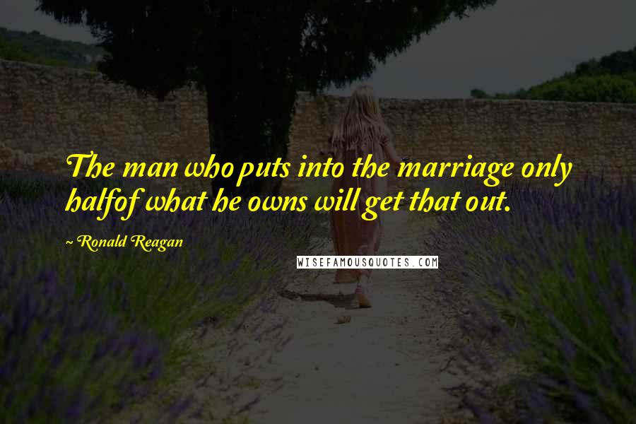 Ronald Reagan Quotes: The man who puts into the marriage only halfof what he owns will get that out.