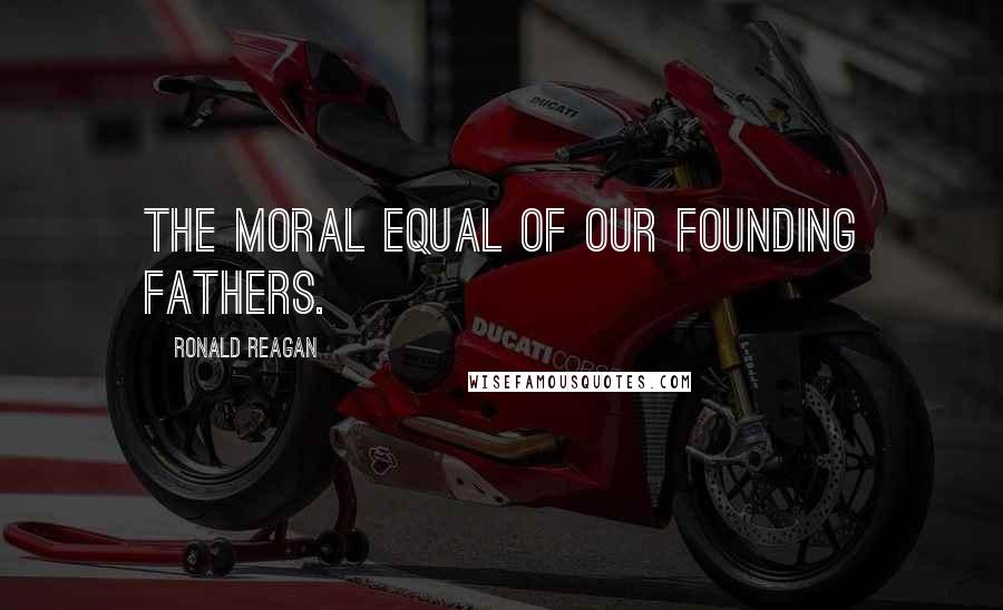 Ronald Reagan Quotes: The moral equal of our Founding Fathers.