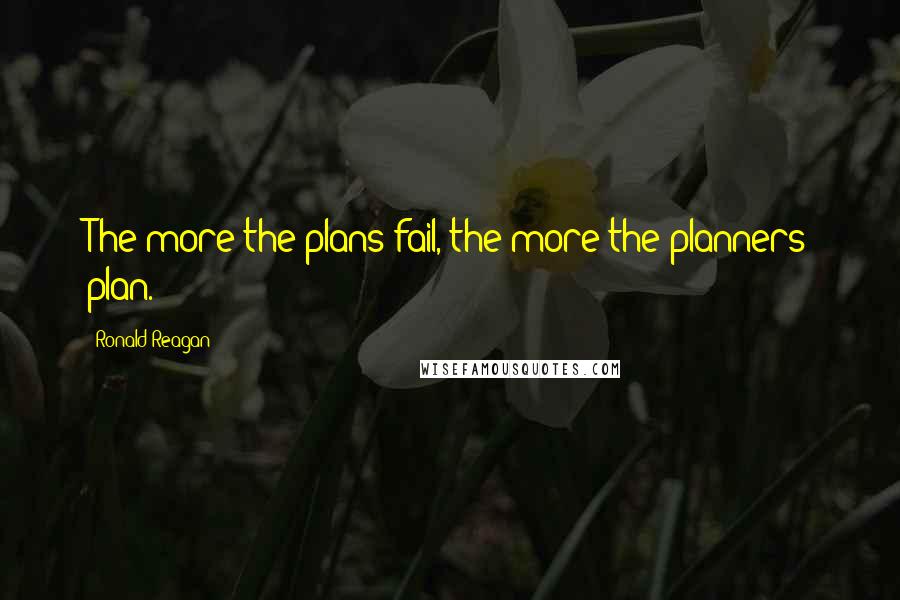 Ronald Reagan Quotes: The more the plans fail, the more the planners plan.