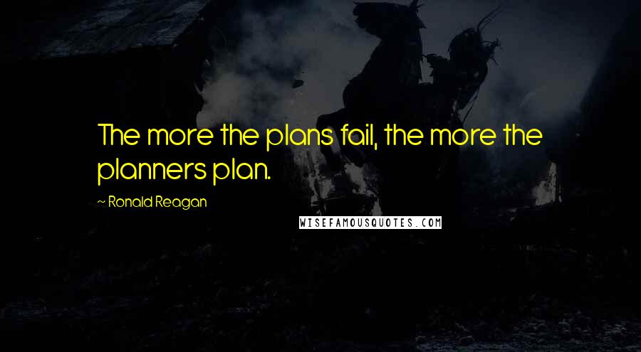 Ronald Reagan Quotes: The more the plans fail, the more the planners plan.