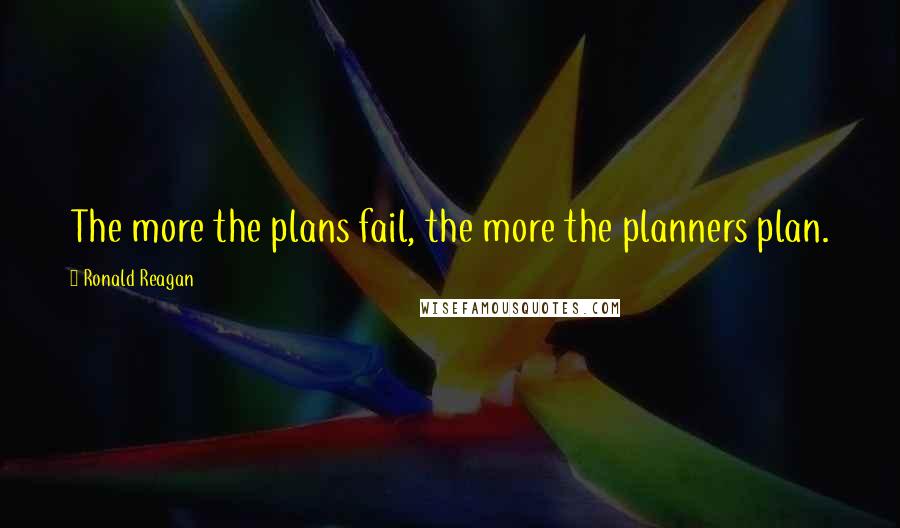 Ronald Reagan Quotes: The more the plans fail, the more the planners plan.