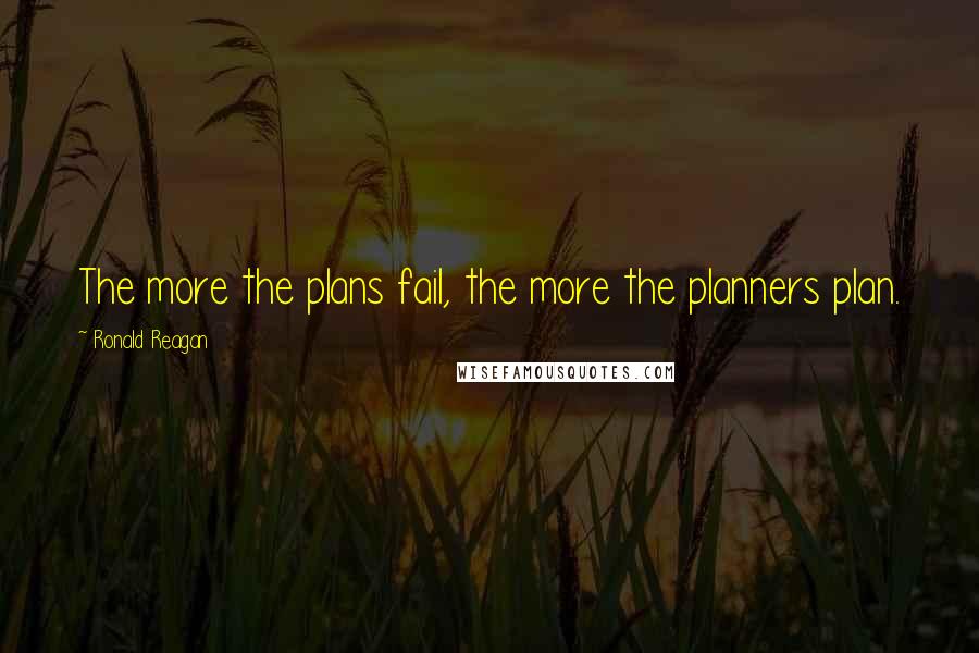 Ronald Reagan Quotes: The more the plans fail, the more the planners plan.