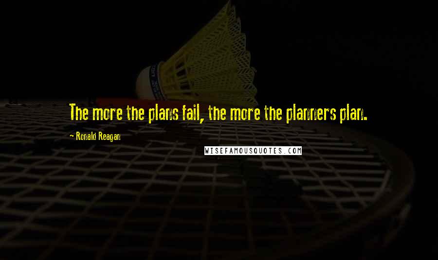 Ronald Reagan Quotes: The more the plans fail, the more the planners plan.
