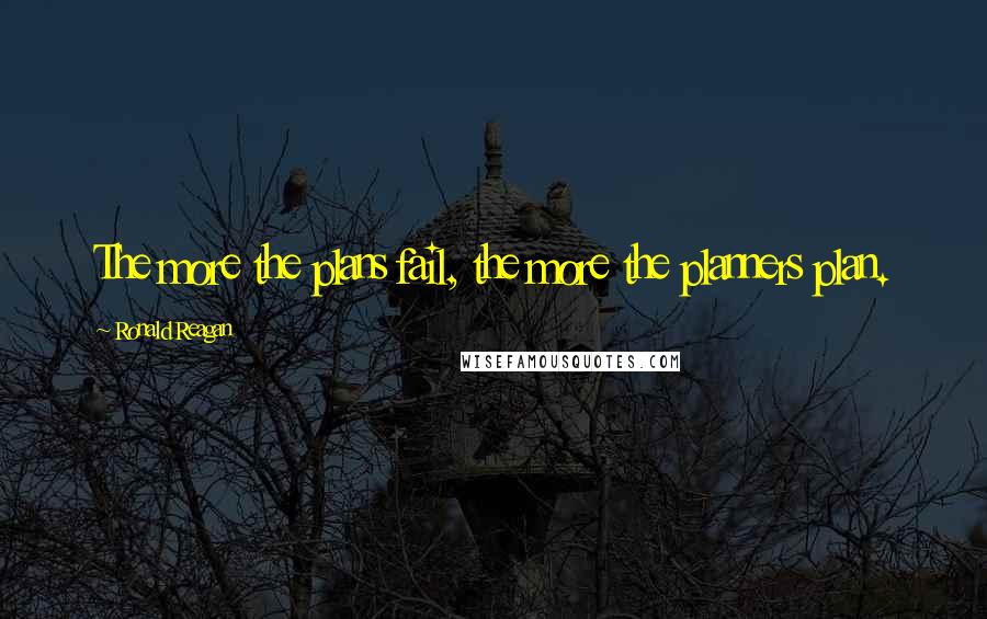 Ronald Reagan Quotes: The more the plans fail, the more the planners plan.