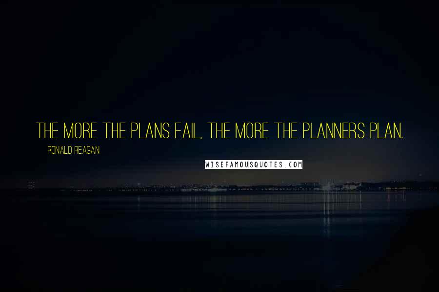 Ronald Reagan Quotes: The more the plans fail, the more the planners plan.