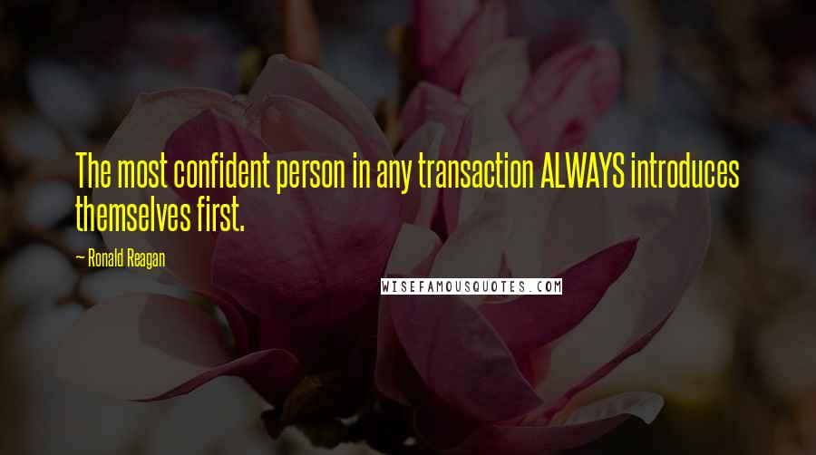 Ronald Reagan Quotes: The most confident person in any transaction ALWAYS introduces themselves first.