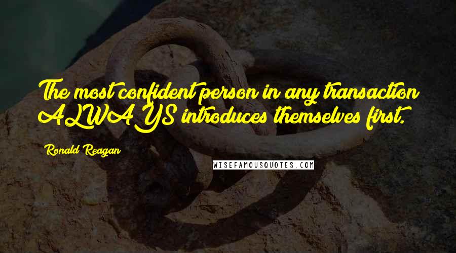 Ronald Reagan Quotes: The most confident person in any transaction ALWAYS introduces themselves first.