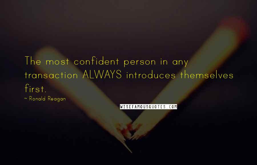 Ronald Reagan Quotes: The most confident person in any transaction ALWAYS introduces themselves first.