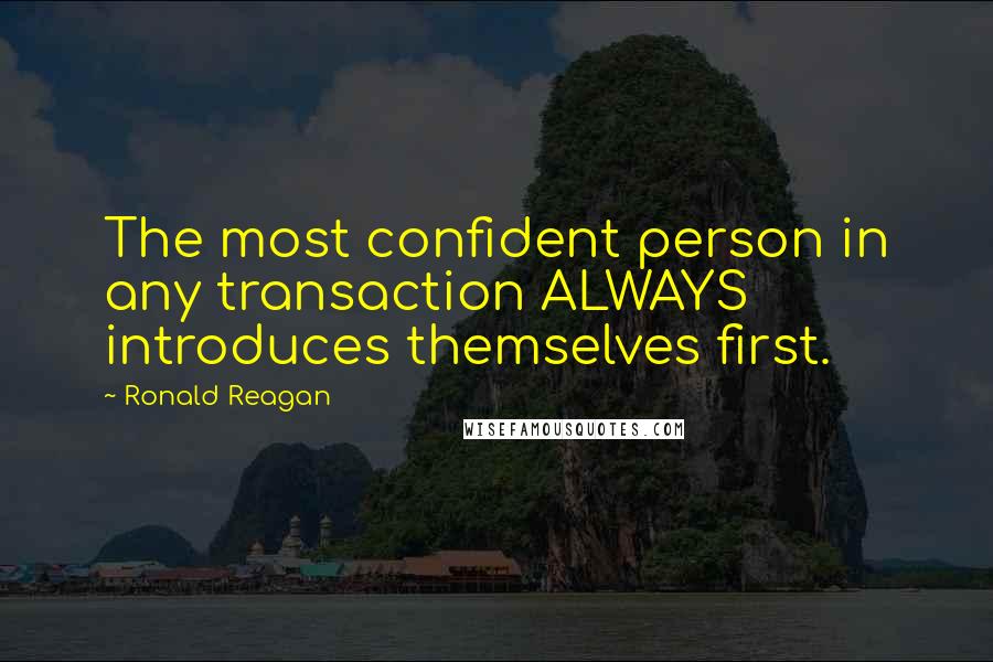 Ronald Reagan Quotes: The most confident person in any transaction ALWAYS introduces themselves first.