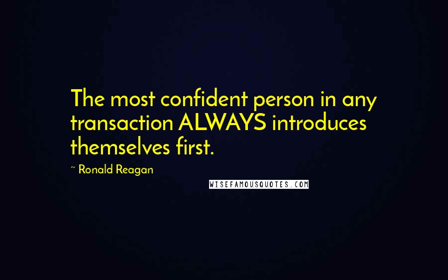 Ronald Reagan Quotes: The most confident person in any transaction ALWAYS introduces themselves first.