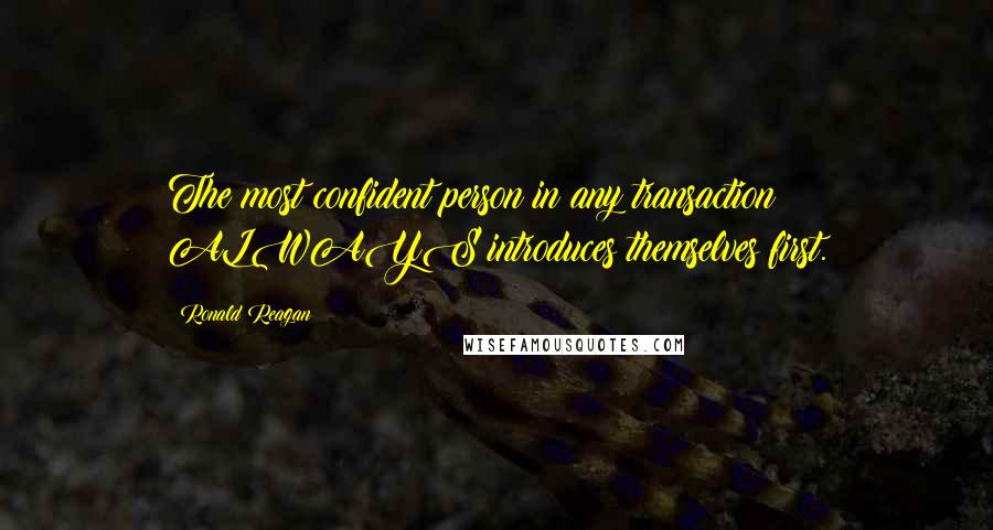 Ronald Reagan Quotes: The most confident person in any transaction ALWAYS introduces themselves first.