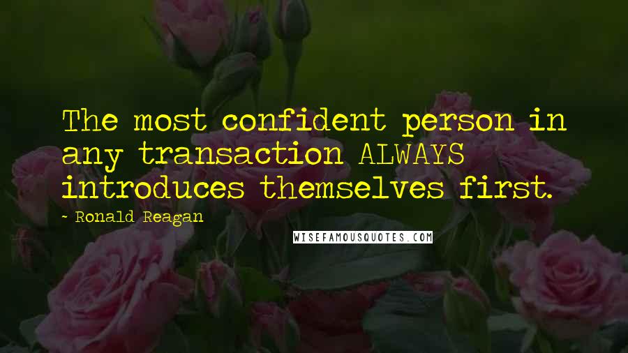 Ronald Reagan Quotes: The most confident person in any transaction ALWAYS introduces themselves first.