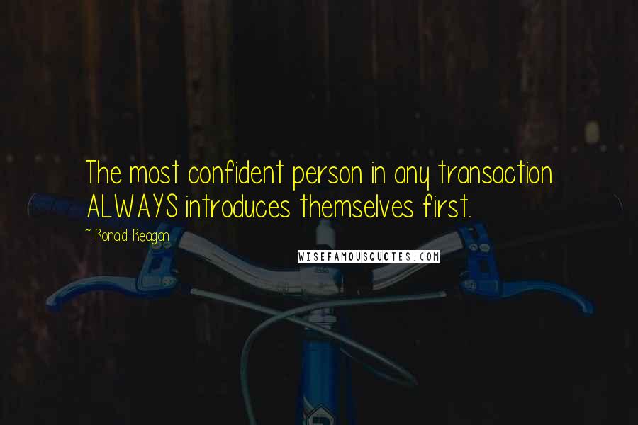 Ronald Reagan Quotes: The most confident person in any transaction ALWAYS introduces themselves first.