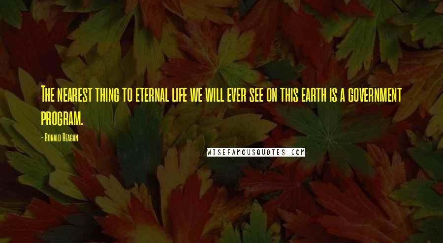Ronald Reagan Quotes: The nearest thing to eternal life we will ever see on this earth is a government program.