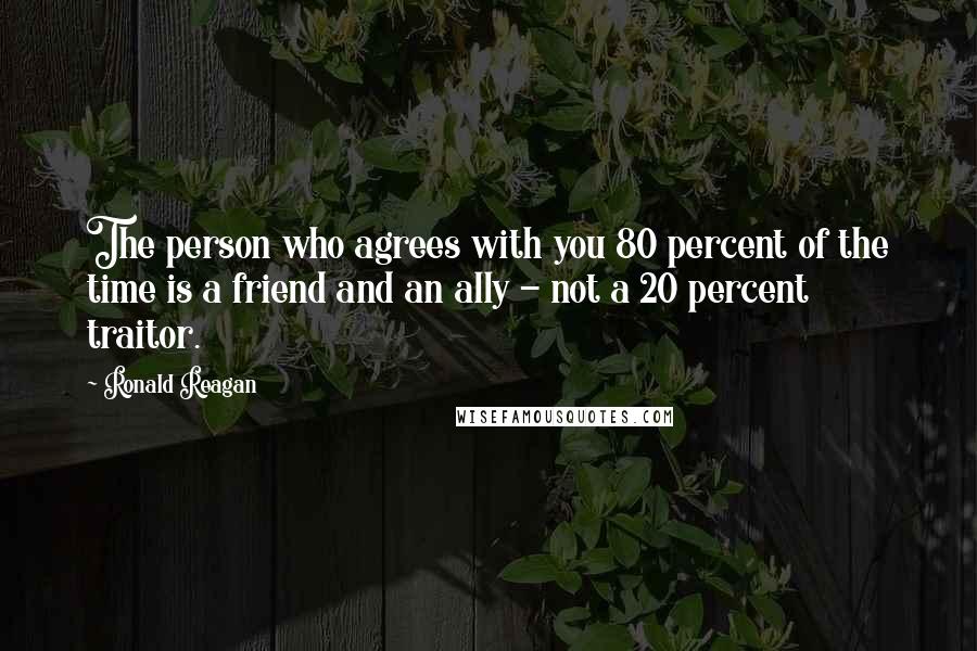 Ronald Reagan Quotes: The person who agrees with you 80 percent of the time is a friend and an ally - not a 20 percent traitor.