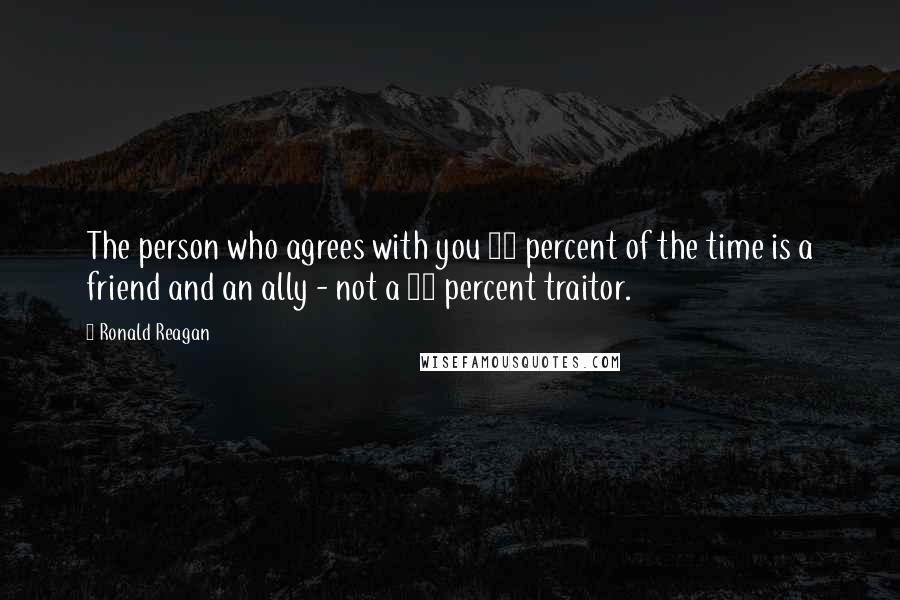 Ronald Reagan Quotes: The person who agrees with you 80 percent of the time is a friend and an ally - not a 20 percent traitor.