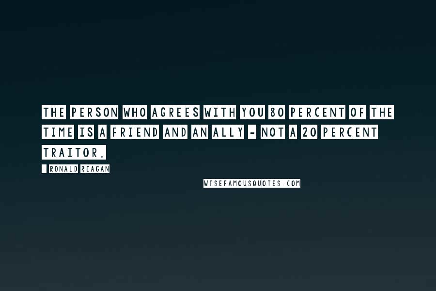 Ronald Reagan Quotes: The person who agrees with you 80 percent of the time is a friend and an ally - not a 20 percent traitor.