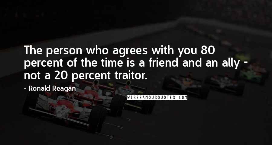 Ronald Reagan Quotes: The person who agrees with you 80 percent of the time is a friend and an ally - not a 20 percent traitor.