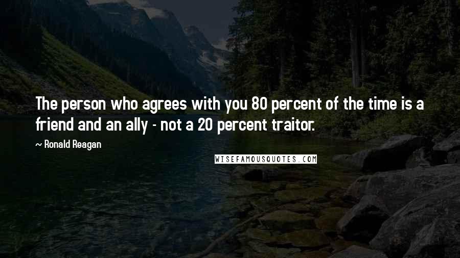 Ronald Reagan Quotes: The person who agrees with you 80 percent of the time is a friend and an ally - not a 20 percent traitor.