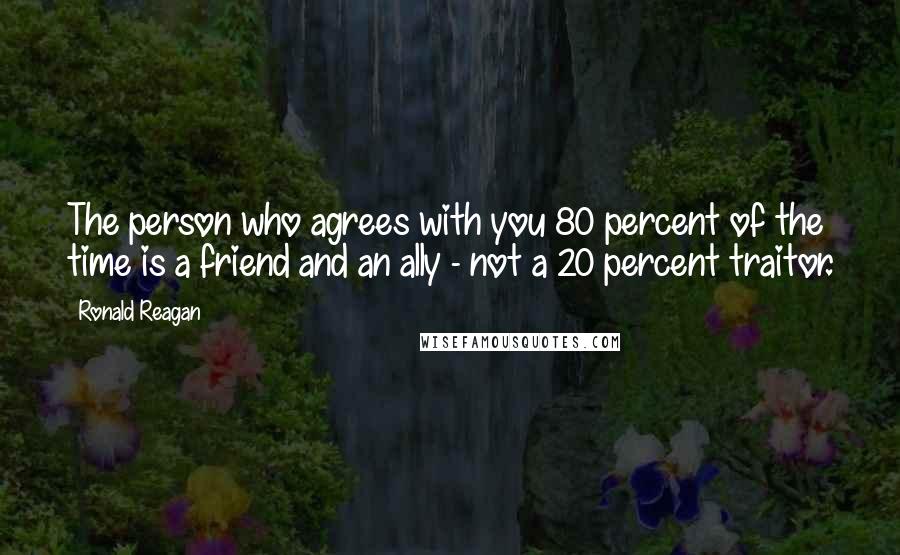 Ronald Reagan Quotes: The person who agrees with you 80 percent of the time is a friend and an ally - not a 20 percent traitor.