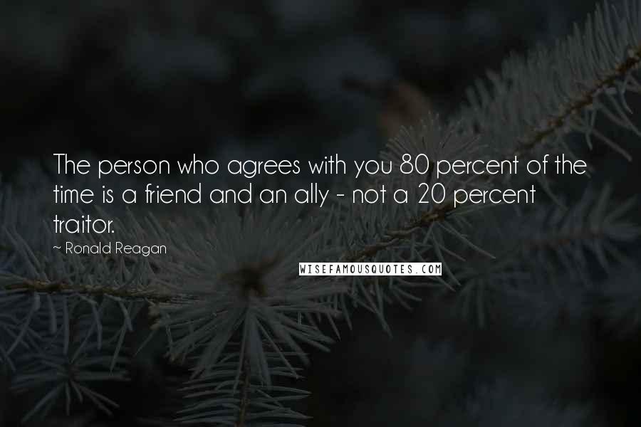 Ronald Reagan Quotes: The person who agrees with you 80 percent of the time is a friend and an ally - not a 20 percent traitor.