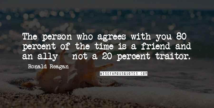 Ronald Reagan Quotes: The person who agrees with you 80 percent of the time is a friend and an ally - not a 20 percent traitor.