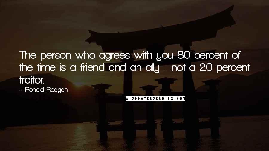 Ronald Reagan Quotes: The person who agrees with you 80 percent of the time is a friend and an ally - not a 20 percent traitor.