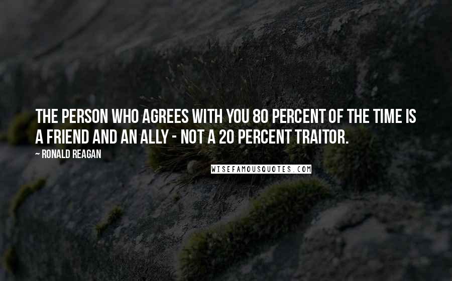 Ronald Reagan Quotes: The person who agrees with you 80 percent of the time is a friend and an ally - not a 20 percent traitor.