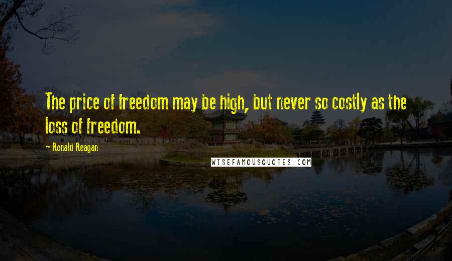 Ronald Reagan Quotes: The price of freedom may be high, but never so costly as the loss of freedom.