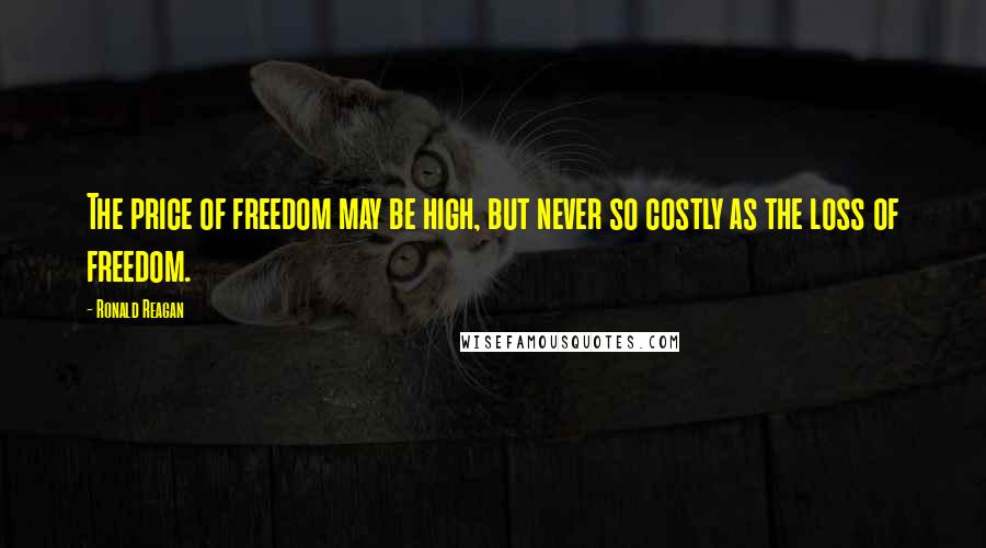 Ronald Reagan Quotes: The price of freedom may be high, but never so costly as the loss of freedom.