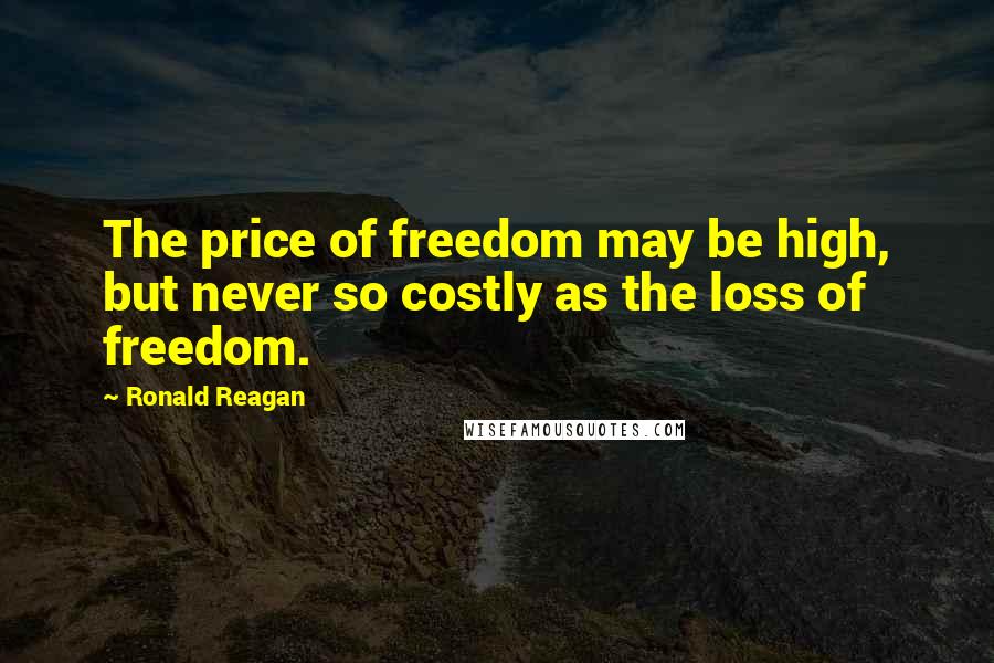 Ronald Reagan Quotes: The price of freedom may be high, but never so costly as the loss of freedom.