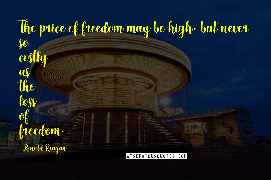 Ronald Reagan Quotes: The price of freedom may be high, but never so costly as the loss of freedom.