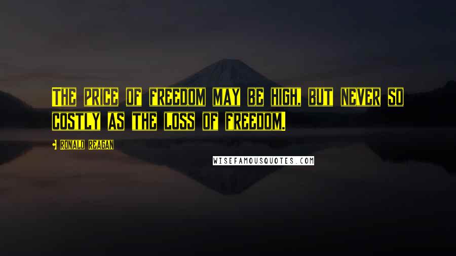 Ronald Reagan Quotes: The price of freedom may be high, but never so costly as the loss of freedom.