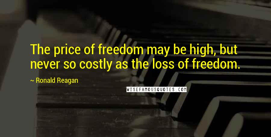 Ronald Reagan Quotes: The price of freedom may be high, but never so costly as the loss of freedom.