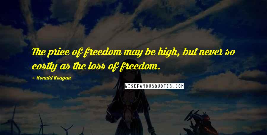 Ronald Reagan Quotes: The price of freedom may be high, but never so costly as the loss of freedom.