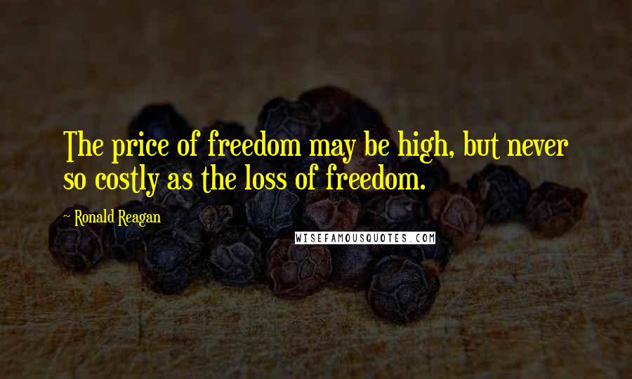 Ronald Reagan Quotes: The price of freedom may be high, but never so costly as the loss of freedom.