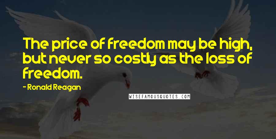 Ronald Reagan Quotes: The price of freedom may be high, but never so costly as the loss of freedom.