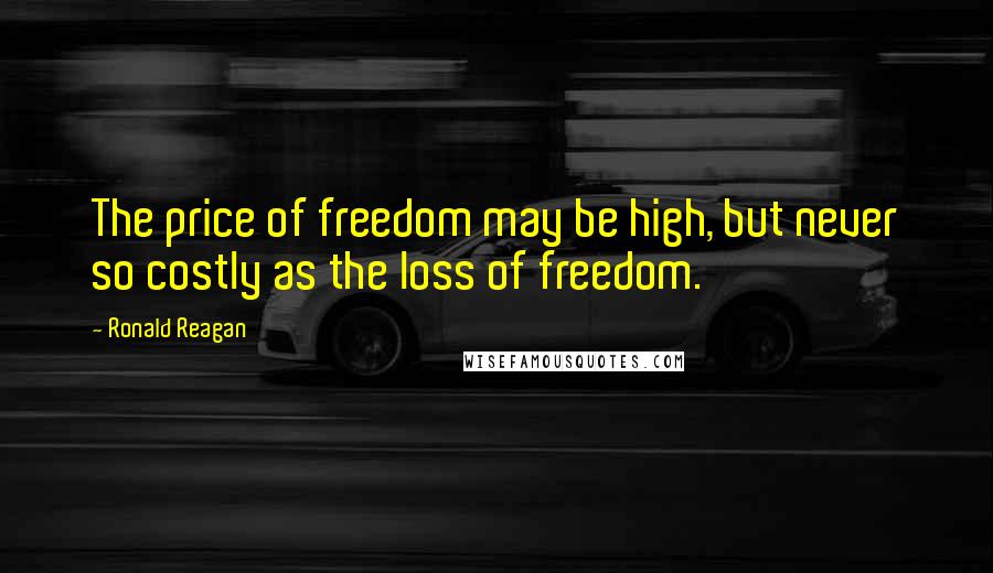 Ronald Reagan Quotes: The price of freedom may be high, but never so costly as the loss of freedom.