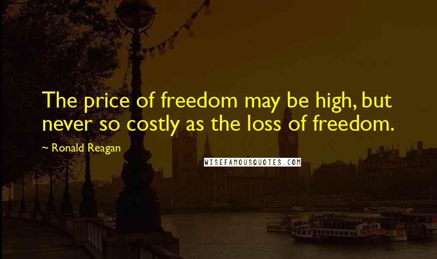 Ronald Reagan Quotes: The price of freedom may be high, but never so costly as the loss of freedom.