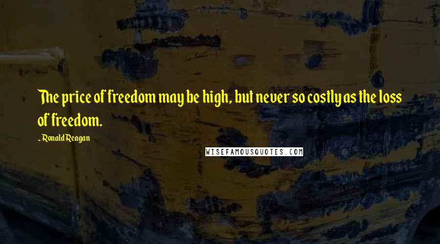 Ronald Reagan Quotes: The price of freedom may be high, but never so costly as the loss of freedom.