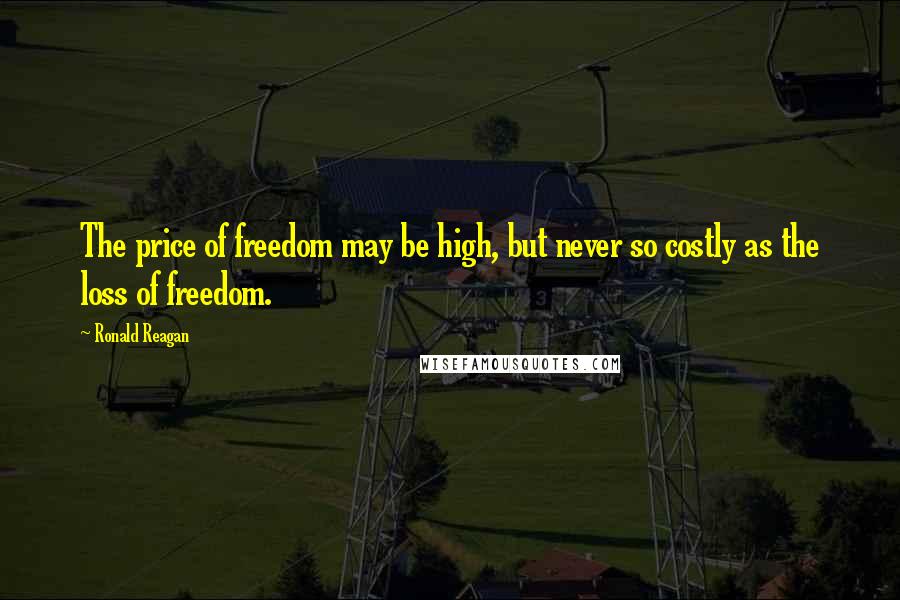 Ronald Reagan Quotes: The price of freedom may be high, but never so costly as the loss of freedom.