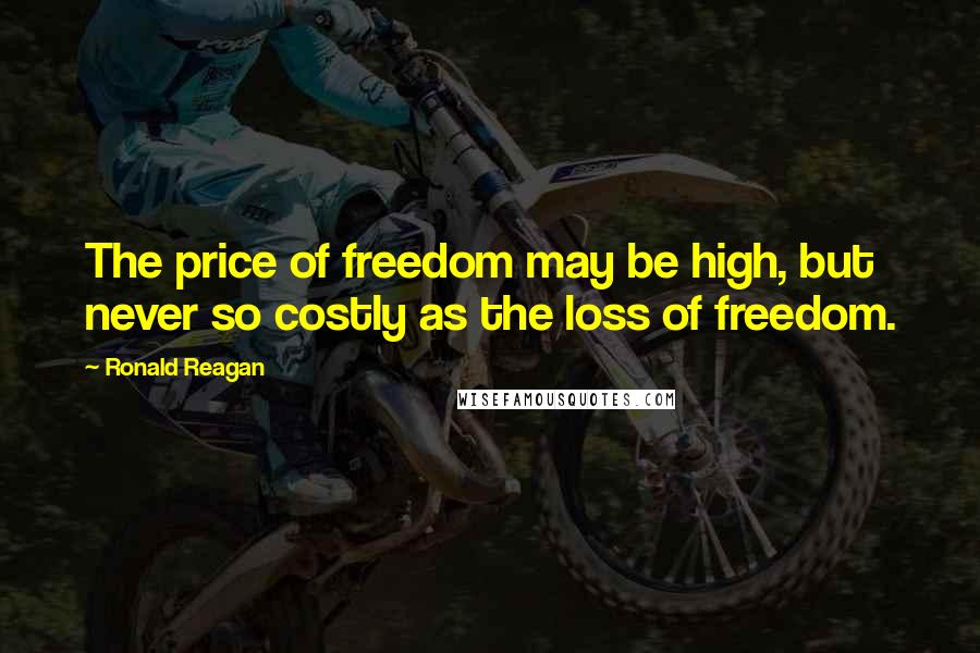 Ronald Reagan Quotes: The price of freedom may be high, but never so costly as the loss of freedom.