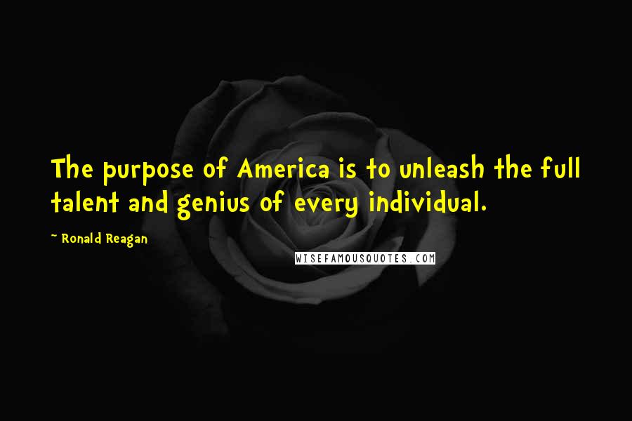 Ronald Reagan Quotes: The purpose of America is to unleash the full talent and genius of every individual.