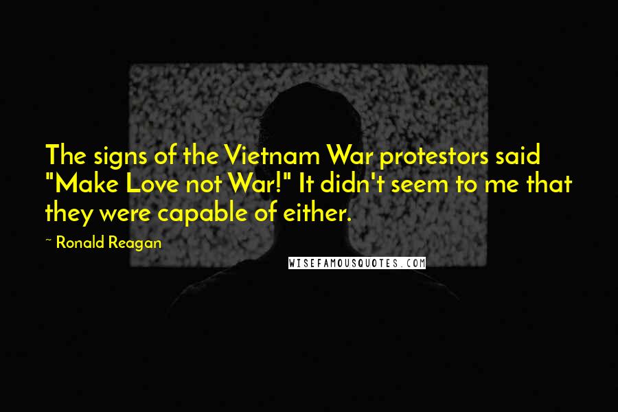 Ronald Reagan Quotes: The signs of the Vietnam War protestors said "Make Love not War!" It didn't seem to me that they were capable of either.