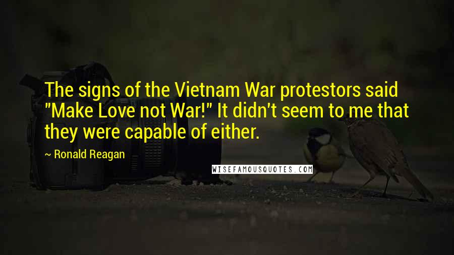 Ronald Reagan Quotes: The signs of the Vietnam War protestors said "Make Love not War!" It didn't seem to me that they were capable of either.