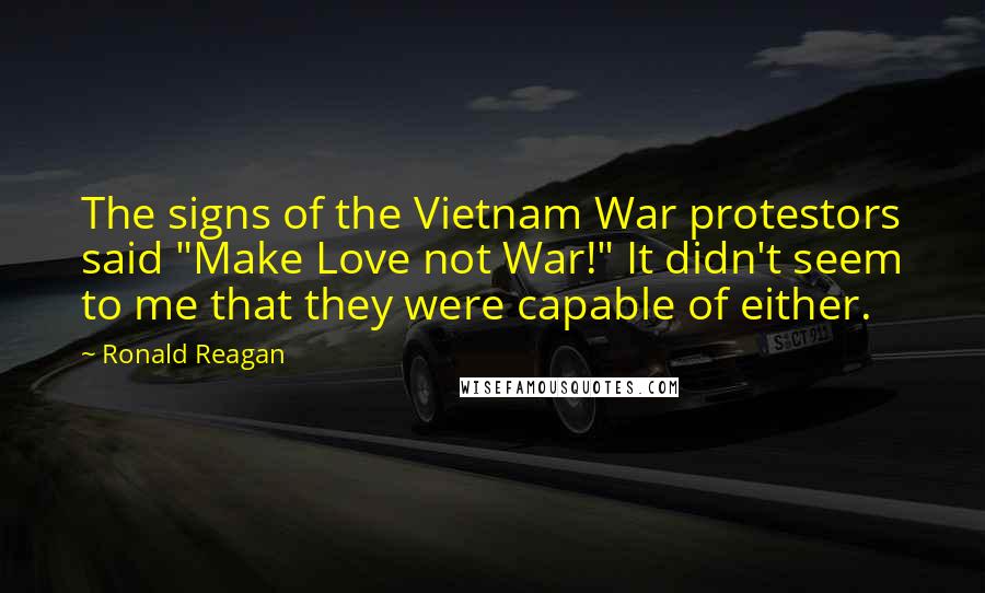 Ronald Reagan Quotes: The signs of the Vietnam War protestors said "Make Love not War!" It didn't seem to me that they were capable of either.